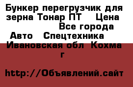 Бункер-перегрузчик для зерна Тонар ПТ5 › Цена ­ 2 040 000 - Все города Авто » Спецтехника   . Ивановская обл.,Кохма г.